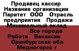 Продавец-кассир › Название организации ­ Паритет, ООО › Отрасль предприятия ­ Продажи › Минимальный оклад ­ 18 000 - Все города Работа » Вакансии   . Оренбургская обл.,Медногорск г.